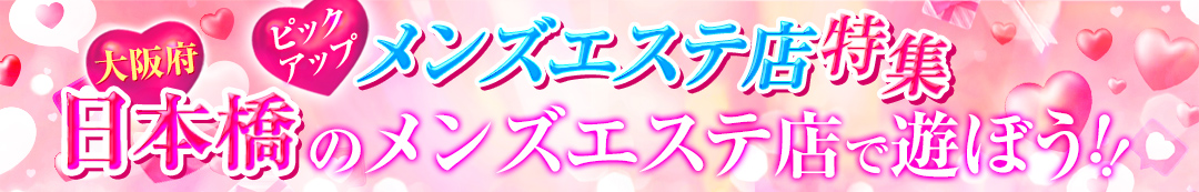 ピックアップメンズエステ店特集：大阪府日本橋のメンズエステ店で遊ぼう！！