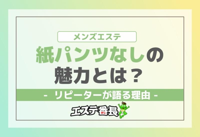 メンズエステ紙パンツなしの魅力とは？リピーターが語る理由