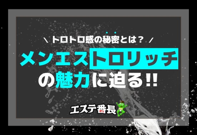 メンエス「トロリッチ」の魅力に迫る！トロトロ感の秘密とは？