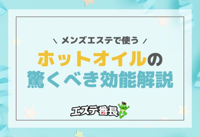 メンズエステで使うホットオイルの驚くべき効能解説！
