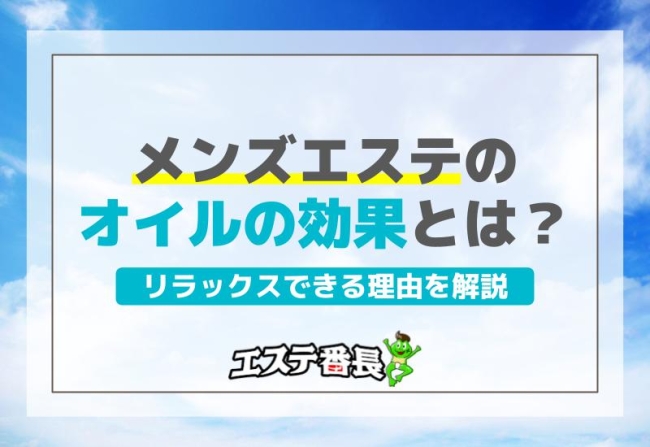 メンズエステのオイルの効果とは？リラックスできる理由を解説！