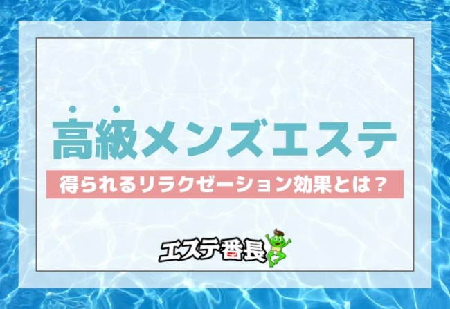 高級メンズエステで得られるリラクゼーション効果とは？