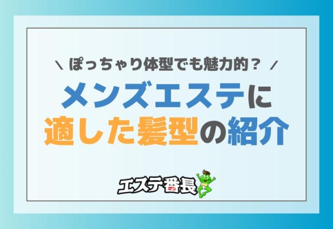 ぽっちゃり体型でも魅力的？メンズエステに適した髪型の紹介！