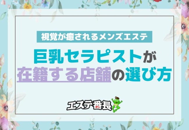 視覚が癒されるメンズエステ！巨乳セラピストが在籍する店舗の選び方