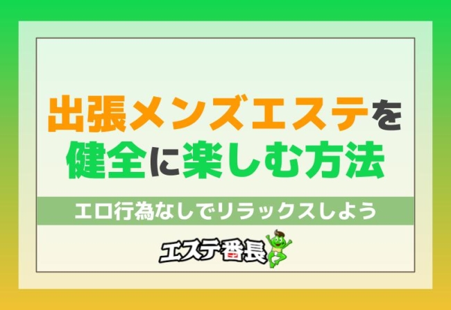 出張メンズエステを健全に楽しむ方法！エロ行為なしでリラックスしよう