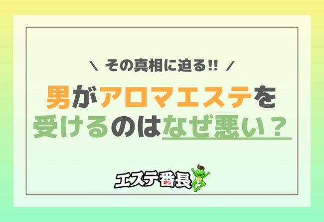 男がアロマエステを受けるのはなぜ悪い？その真相に迫る！