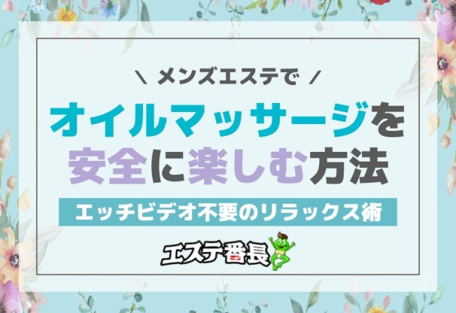 メンズエステでオイルマッサージを安全に楽しむ方法！エッチビデオ不要のリラックス術