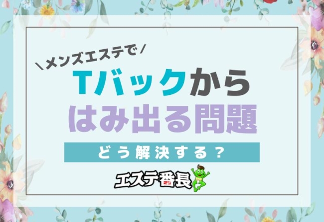 メンズエステでTバックからはみ出る問題！どう解決する？
