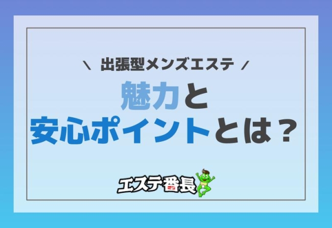 出張型メンズエステの魅力とその安心ポイントとは？