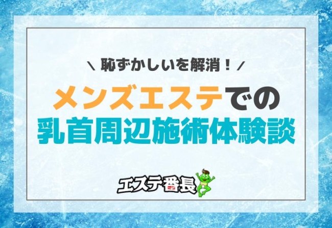 恥ずかしいを解消！メンズエステでの乳首周辺施術体験談