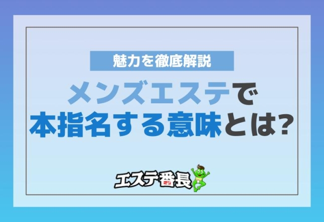 メンズエステで本指名する意味とは？魅力を徹底解説！