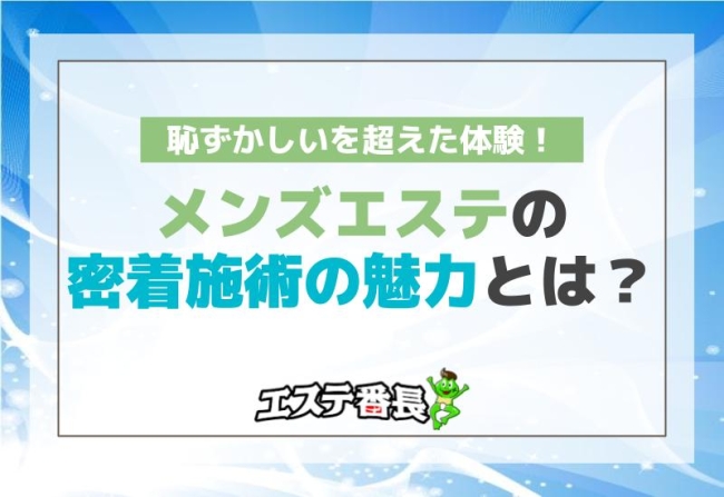 メンズエステの密着施術の魅力とは？恥ずかしいを超えた体験！