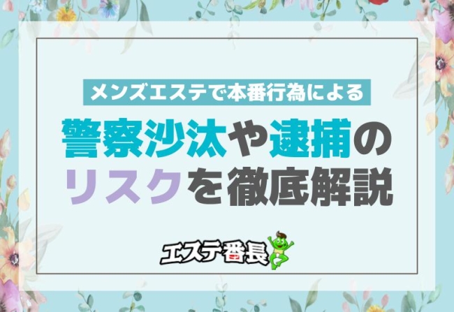 メンズエステで本番行為による警察沙汰や逮捕のリスクを徹底解説