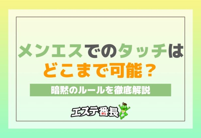 メンエスでのタッチはどこまで可能？暗黙のルールを徹底解説